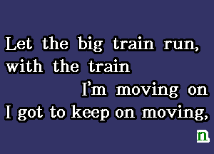 Let the big train run,
With the train

Fm moving on
I got to keep on moving,
.3