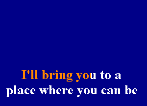 I'll bring you to a
place where you can be
