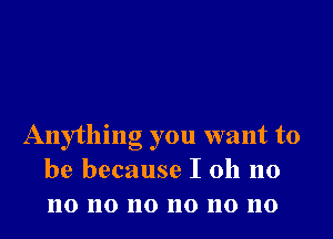 Anything you want to
be because I 011 no
no no no no no no