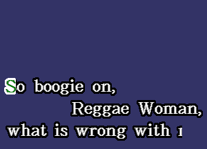 g0 boogie on,
Reggae Woman,
What is wrong With 1