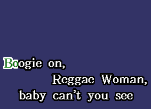 mogie on,
Reggae Woman,
baby cani you see