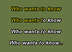 Who wants to know
Who wants to know

Who wants to know

Who wants to know.