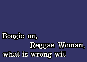 Boogie on,
Reggae Woman,
What is wrong Wit