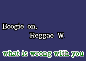 Boogie 0n,
Reggae W

mmmm