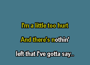 I'm a little too hurt

And there's nothin'

left that I've gotta say..