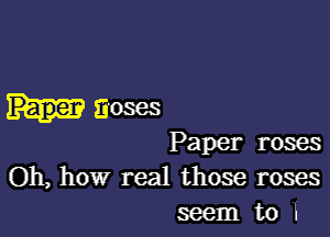 M30863

Paper roses
Oh, how real those roses
seem to 'l'