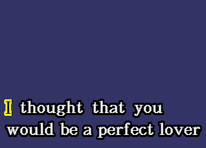 11 thought that you
would be a perfect lover