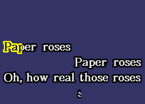 moat roses

Paper roses
Oh, how real those roses

K