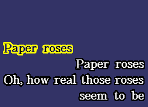 Paper noses

Paper roses
Oh, how real those roses

seemtobe