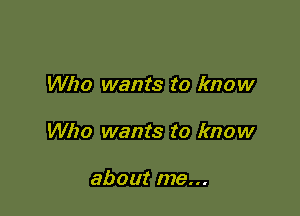 Who wants to know

Who wants to know

about me...