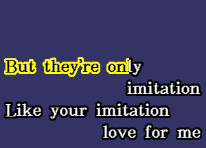 Like your imitation
love for me