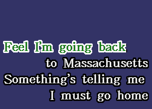 M mm
to Massachusetts
Somethings telling me

I must go home