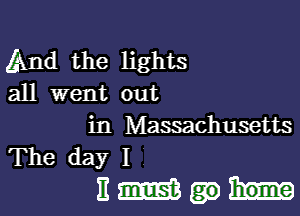 And the lights
all went out

in Massachusetts

The dayI
Hmmm-