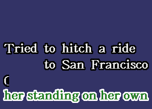 Tried to hitch a ride
to San Francisco

r.
mmm