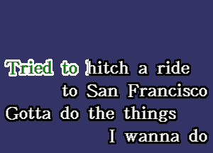 in hitch a ride

to San Francisco
Gotta do the things
I wanna do