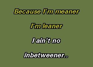 Because I'm meaner
I'm leaner

I ain't no

inbetweener..