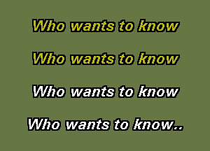 Who wants to know
Who wants to know

Who wants to know

Who wants to know.