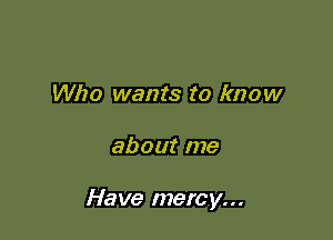 Who wants to know

about me

Have mercy...