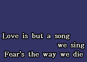 Love is but a song
we sing
F eafs the way we die