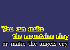 Mae
15in w
or make the angels cry