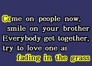 Qeme on people now,

smile on your brother
Everybody get together,
try to love one 31

mmem