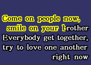 m Erother
Everybody get together,
try to love one another

right nowr