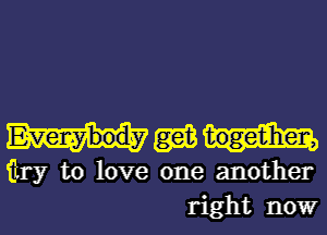 mm

fLry to love one another
right nowr