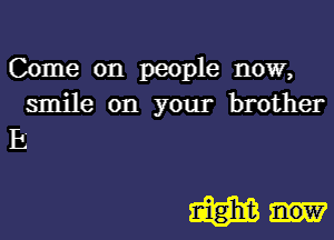 Come on people now,
smile on your brother

E

Wan