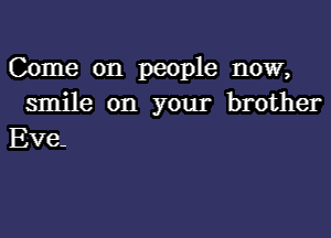 Come on people now,
smile on your brother
Eve.