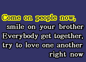 smile on your brother
Everybody get together,
try to love one another
right nowr