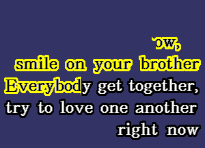 m
Emma
Evemy'body get together,

try to love one another
right nowr