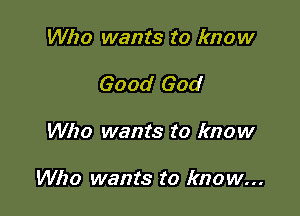 Who wants to know
Good God

Who wants to know

Who wants to know...