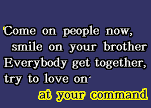 Come on people now,

smile on your brother
Everybody get together,
try to love on'

gem