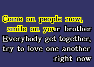 m brother
Everybody get together,

try to love one another
right nowr