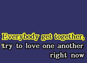 mm

try to love one another
right nowr