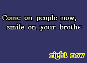 Come on people now,
smile on your brothe

Q5313