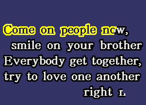 Mm,

smile on your brother

Everybody get together,

try to love one another
right L