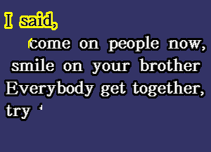 11H.

come on people now,
smile on your brother
Everybody get together,

try