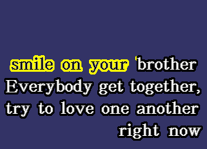 me brother

Everybody get together,
try to love one another
right now