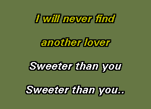 I will never find
another lo ver

Sweeter than you

Sweeter than you