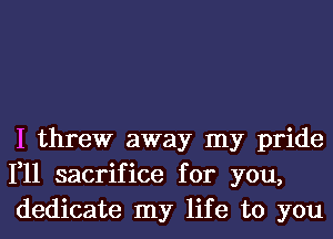 I threw away my pride
1,11 sacrifice for you,
dedicate my life to you