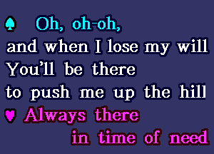 9 Oh, oh-oh,
and When I lose my Will
You,11 be there
to push me up the hill
Always there
in time of need