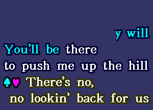 You,11 be there

)7 Will

to push me up the hill

9 There,s n0,

n0 lookin, back for us