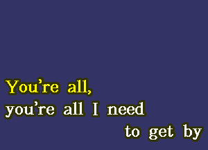 You,re all,
you re all I need
to get by