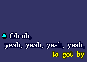 Q Oh-oh,
yeah, yeah, yeah, yeah,
to get by