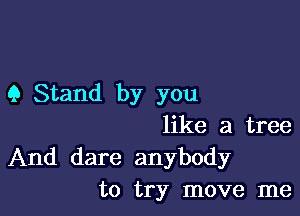 9 Stand by you

like a tree
And dare anybody
to try move me