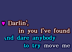 DarlinZ

in you I,Ve found
1nd dare anybody

to try move me