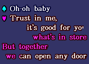 Q Oh-oh baby
Trust in me,
ifs good for yo1

whafs in store
But together
we can open any door