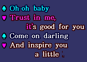 Q Oh-oh baby
Trust in me,
ifs good for you
9 Come on darling
And inspire you
a little