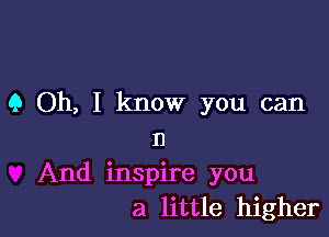 9 Oh, I know you can

I)
And inspire you
a little higher